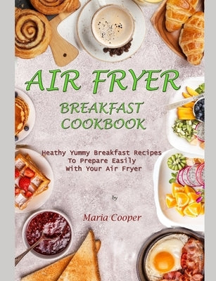 Air Fryer Breakfast Cookbook: Heathy Yummy Breakfast Recipes To Prepare Easily With Your Air Fryer by Cooper, Maria