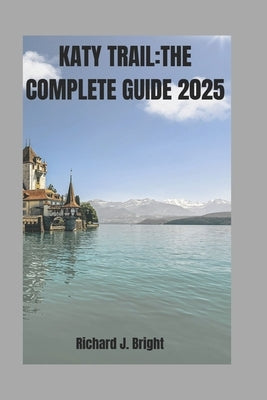 Katy Trail: THE COMPLETE GUIDE 2025: Expert Tips, Trail Maps, And Must-Visit Town Along the Way by Bright, Richard J.