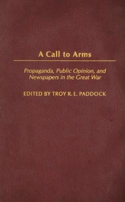 A Call to Arms: Propaganda, Public Opinion, and Newspapers in the Great War by Paddock, Troy R. E.