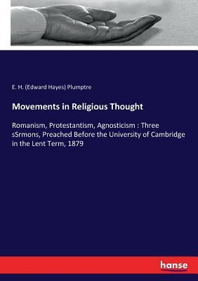 Movements in Religious Thought: Romanism, Protestantism, Agnosticism: Three sSrmons, Preached Before the University of Cambridge in the Lent Term, 187 by Plumptre, E. H. (Edward Hayes)