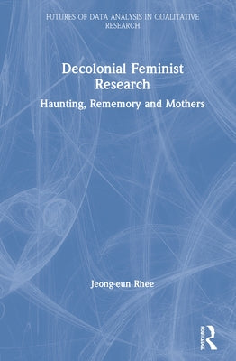 Decolonial Feminist Research: Haunting, Rememory and Mothers by Rhee, Jeong-Eun