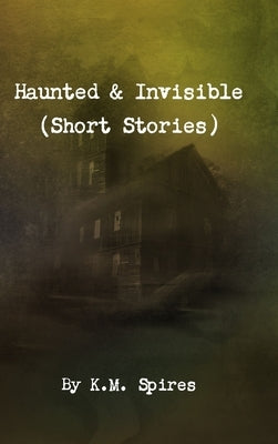 Haunted & Invisible (Short Stories) by Spires, K. M.