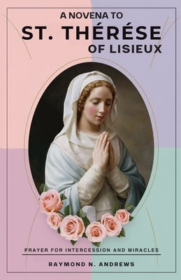 A Novena to St. Thérèse of Lisieux: Prayer For Intercession And Miracles by Andrews, Raymond