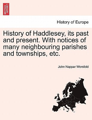 History of Haddlesey, Its Past and Present. with Notices of Many Neighbouring Parishes and Townships, Etc. by Worsfold, John Napper