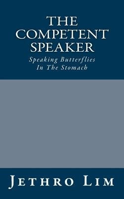 The Competent Speaker: Speaking Butterflies In The Stomach by Lim, Jethro