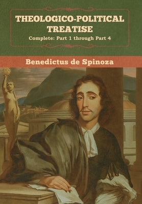Theologico-Political Treatise - (Complete: Part 1 through Part 4) by De Spinoza, Benedictus