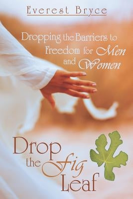 Drop the Fig Leaf: Dropping the Barriers to Freedom for Men and Women by Bryce, Everest