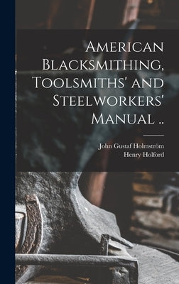 American Blacksmithing, Toolsmiths' and Steelworkers' Manual .. by Gustaf, Holmström John