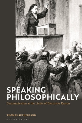 Speaking Philosophically: Communication at the Limits of Discursive Reason by Sutherland, Thomas