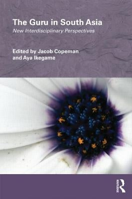 The Guru in South Asia: New Interdisciplinary Perspectives by Copeman, Jacob