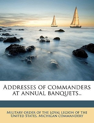 Addresses of Commanders at Annual Banquets.. by Military Order of the Loyal Legion of Th