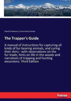 The Trapper's Guide: A manual of instructions for capturing all kinds of fur-bearing animals, and curing their skins - with observations on the fur-tr by Newhouse, Sewell
