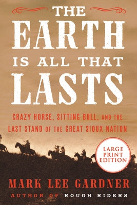 The Earth Is All That Lasts: Crazy Horse, Sitting Bull, and the Last Stand of the Great Sioux Nation by Gardner, Mark Lee