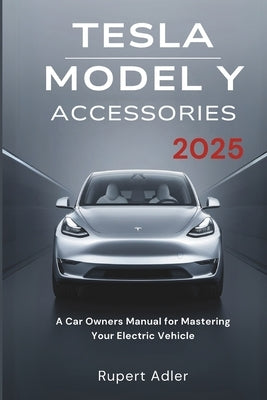 Tesla Model Y Accessories 2025: A Car Owners Manual for Mastering Your Electric Vehicle by Adler, Rupert
