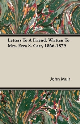 Letters to a Friend - Written to Mrs. Ezra S. Carr 1866-1879 by Muir, John