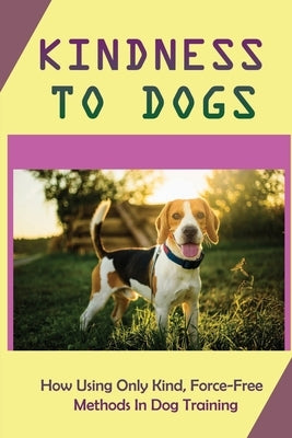 Kindness To Dogs: How Using Only Kind, Force-Free Methods In Dog Training: What Is Force-Free Dog Training by Abundis, Hal