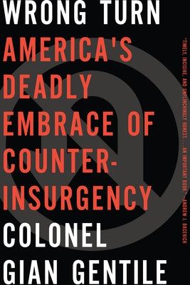 Wrong Turn: Americaa's Deadly Embrace of Counterinsurgency by Gentile, Colonel Gian