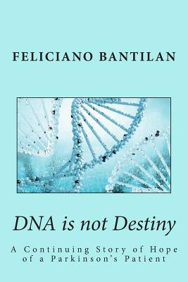 DNA is not Destiny: A Continuing Story of Hope of a Parkinson's Patient by Bantilan, Feliciano