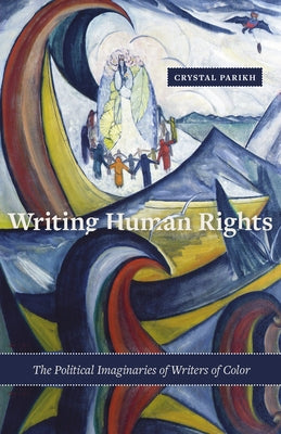 Writing Human Rights: The Political Imaginaries of Writers of Color by Parikh, Crystal