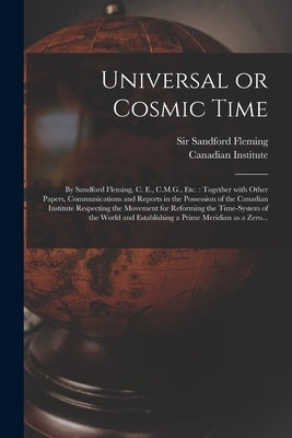 Universal or Cosmic Time [microform]: by Sandford Fleming, C. E., C.M.G., Etc.: Together With Other Papers, Communications and Reports in the Possessi by Fleming, Sandford