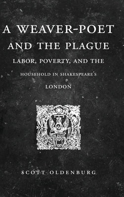 A Weaver-Poet and the Plague: Labor, Poverty, and the Household in Shakespeare's London by Oldenburg, Scott