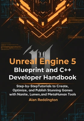 Unreal Engine 5 Blueprint and C++ Developer Handbook: Step-by-Step Tutorials to Create, Optimize, and Publish Stunning Games with Nanite, Lumen, and M by Reddington, Alan