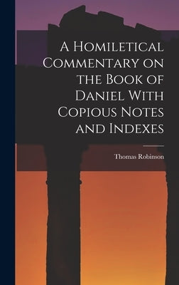 A Homiletical Commentary on the Book of Daniel With Copious Notes and Indexes by Robinson, Thomas