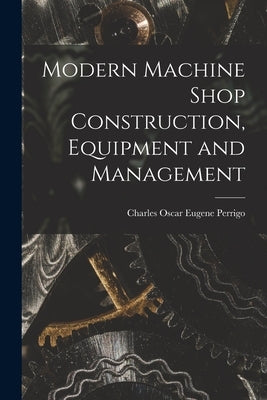 Modern Machine Shop Construction, Equipment and Management by Perrigo, Charles Oscar Eugene