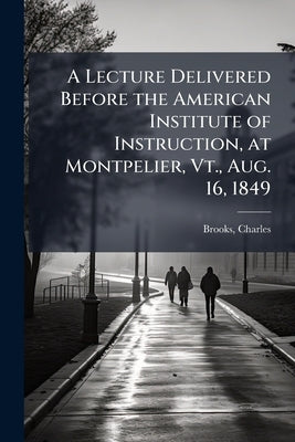 A Lecture Delivered Before the American Institute of Instruction, at Montpelier, Vt., Aug. 16, 1849 by Brooks, Charles 1795-1872 [From Old Ca