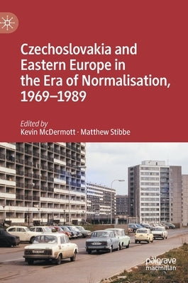 Czechoslovakia and Eastern Europe in the Era of Normalisation, 1969-1989 by McDermott, Kevin