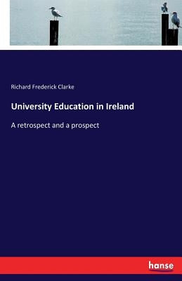 University Education in Ireland: A retrospect and a prospect by Clarke, Richard Frederick