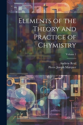 Elements of the Theory and Practice of Chymistry; Volume 1 by Reid, Andrew
