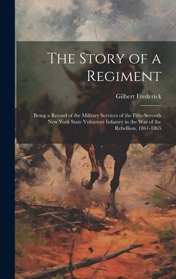 The Story of a Regiment: Being a Record of the Military Services of the Fifty-seventh New York State Volunteer Infantry in the war of the Rebel by Frederick, Gilbert