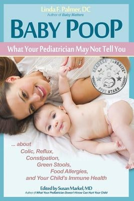 Baby Poop: What Your Pediatrician May Not Tell You ...about Colic, Reflux, Constipation, Green Stools, Food Allergies, and Your Child's Immune Health by Palmer, DC Linda F.
