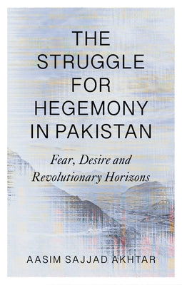 The Struggle for Hegemony in Pakistan: Fear, Desire and Revolutionary Horizons by Sajjad-Akhtar, Aasim