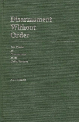 Disarmament Without Order: The Politics of Disarmament at the United Nations by Beker, Avi