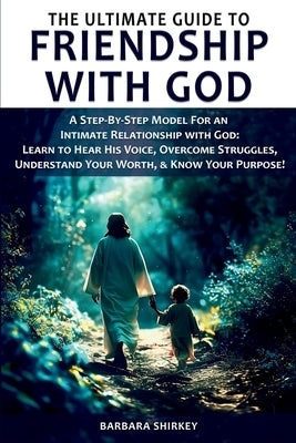 The Ultimate Guide to Friendship With God - A Step-by-Step Model for an Intimate Relationship With God: Learn to Hear His Voice, Overcome Struggles, U by Shirkey, Barbara Ann