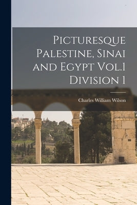Picturesque Palestine, Sinai and Egypt Vol.1 Division 1 by Wilson, Charles William