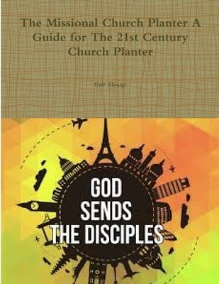 The Missional Church Planter A Guide for The 21st Century Church Planter by Alonge, Bob
