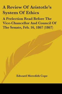 A Review Of Aristotle's System Of Ethics: A Prelection Read Before The Vice-Chancellor And Council Of The Senate, Feb. 16, 1867 (1867) by Cope, Edward Meredith
