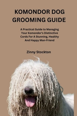 Komondor Dog Grooming Guide: A Practical Guide to Managing Your Komondor's Distinctive Cords For A Stunning, Healthy And Happy Man-Friend by Stockton, Zinny