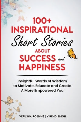100+ Inspirational Short Stories About Success and Happiness: Insightful Words of Wisdom to Motivate, Educate and Create a More Empowered You by Robbins, Verusha