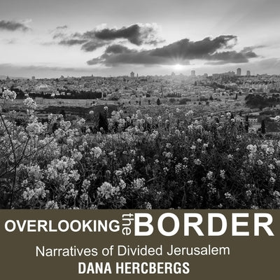 Overlooking the Border: Narratives of Divided Jerusalem by Hercbergs, Dana