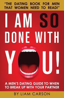 I Am So Done With You!: A Men's Dating Guide to When to Break Up With Your Partner by Carson, Liam