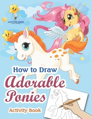 How to Draw Adorable Ponies Activity Book by Jupiter Kids