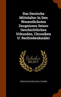 Das Deutsche Mittelalter In Den Wesentlichsten Zeugnissen Seiner Geschichtlichen Urkunden, Chroniken U. Rechtsdenkmäler by Georg Wolfgang Karl Lochner