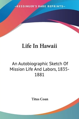 Life In Hawaii: An Autobiographic Sketch Of Mission Life And Labors, 1835-1881 by Coan, Titus