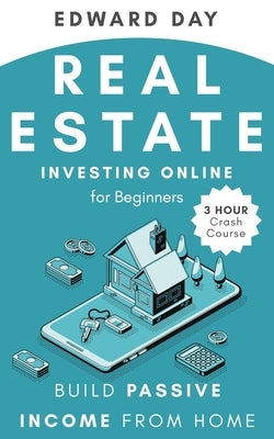 Real Estate Investing Online for Beginners: Build Passive Income from Home by Day, Edward
