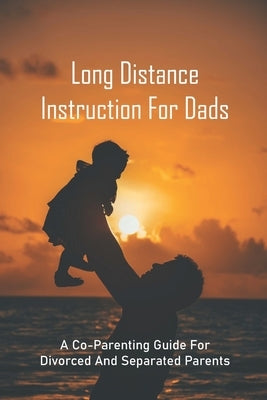 Long Distance Instruction For Dads: A Co-Parenting Guide For Divorced And Separated Parents: Long Distance Parent Child Relationship by Bernstock, Albertina