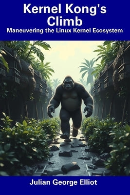 Kernel Kong's Climb: Maneuvering the Linux Kernel Ecosystem by Elliot, Julian George